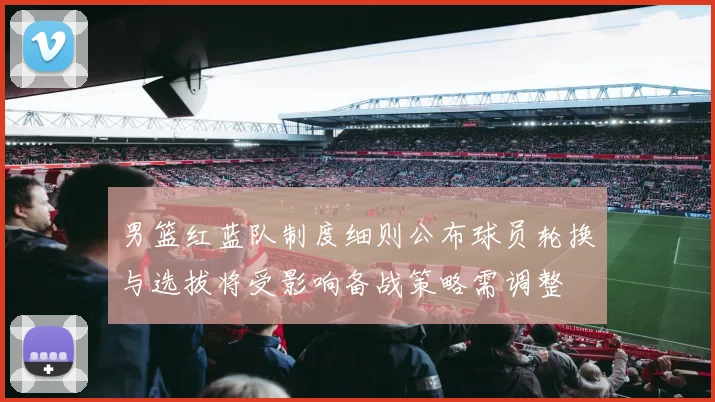 男篮红蓝队制度细则公布球员轮换与选拔将受影响备战策略需调整