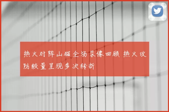 热火对阵山猫全场录像回顾 热火攻防较量呈现多次转折