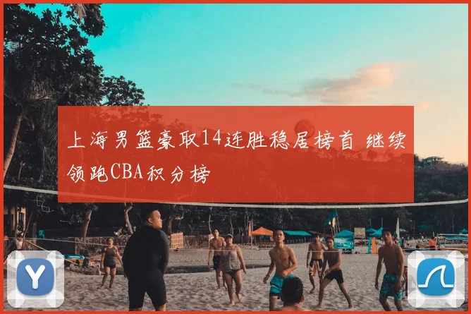 上海男篮豪取14连胜稳居榜首 继续领跑CBA积分榜