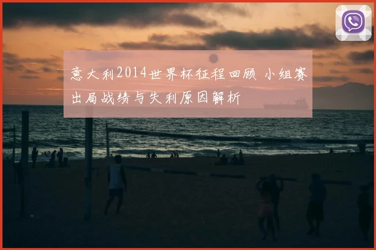 意大利2014世界杯征程回顾 小组赛出局战绩与失利原因解析