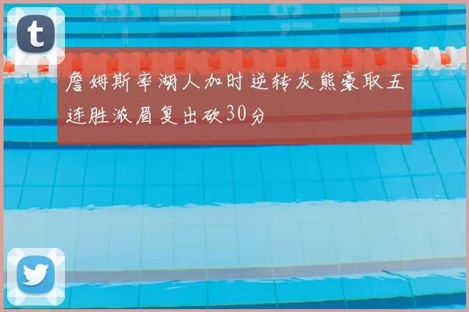 詹姆斯率湖人加时逆转灰熊豪取五连胜浓眉复出砍30分