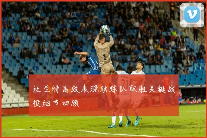 杜兰特高效表现助球队取胜关键战役细节回顾