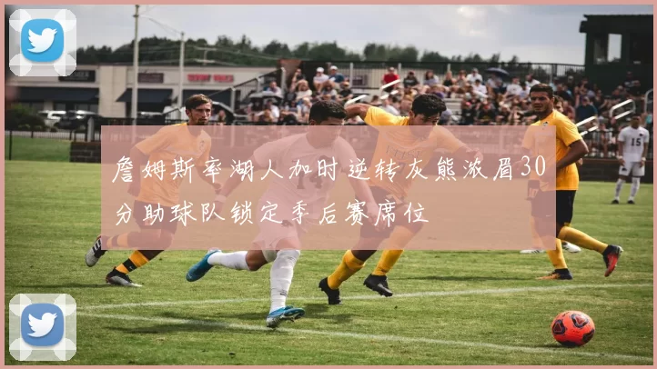 詹姆斯率湖人加时逆转灰熊浓眉30分助球队锁定季后赛席位